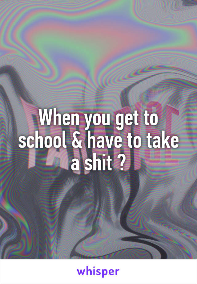 When you get to school & have to take a shit 😩