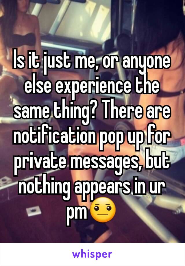 Is it just me, or anyone else experience the same thing? There are notification pop up for private messages, but nothing appears in ur pm😐