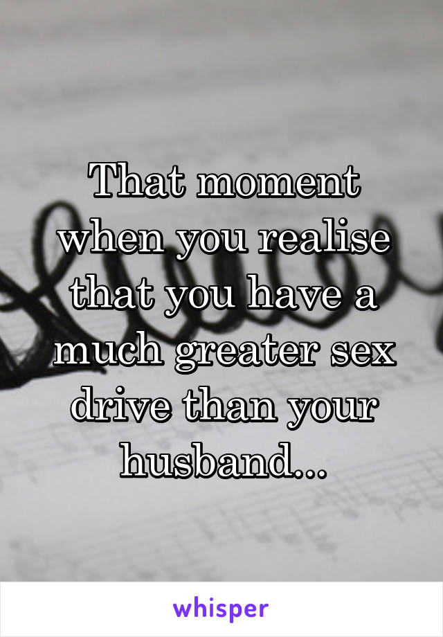 That moment when you realise that you have a much greater sex drive than your husband...