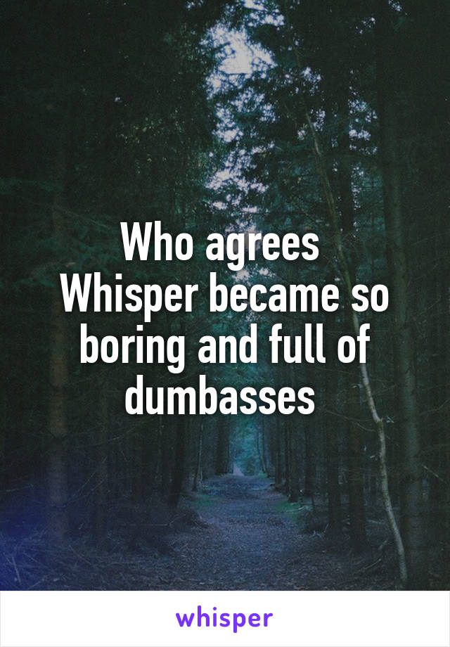 Who agrees 
Whisper became so boring and full of dumbasses 