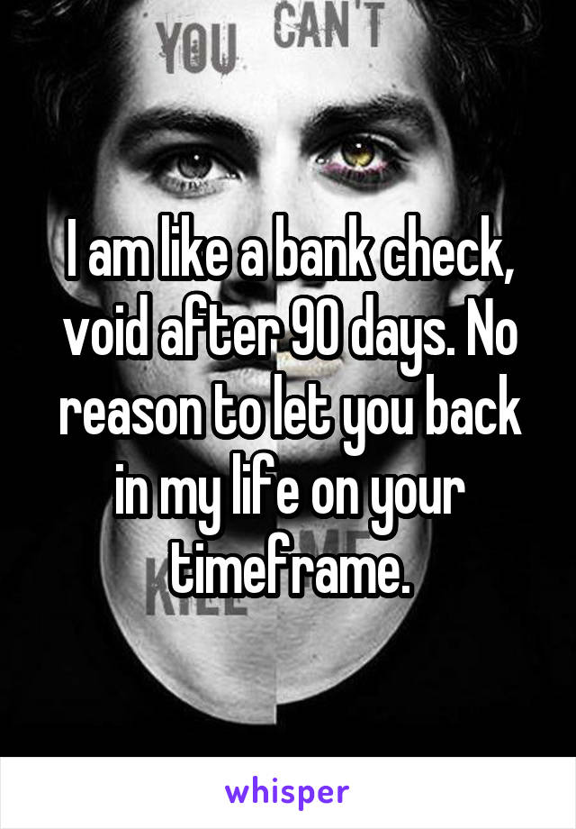 I am like a bank check, void after 90 days. No reason to let you back in my life on your timeframe.