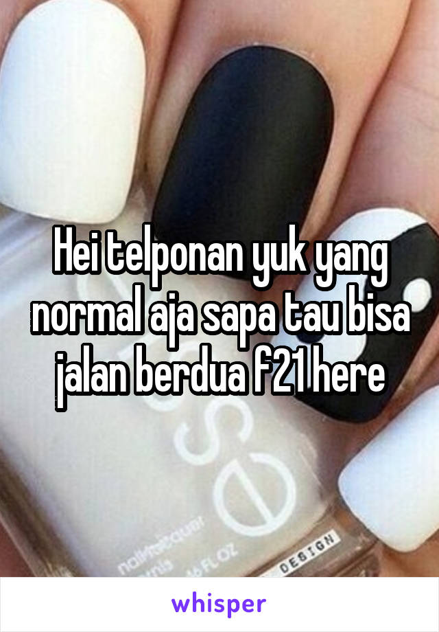 Hei telponan yuk yang normal aja sapa tau bisa jalan berdua f21 here