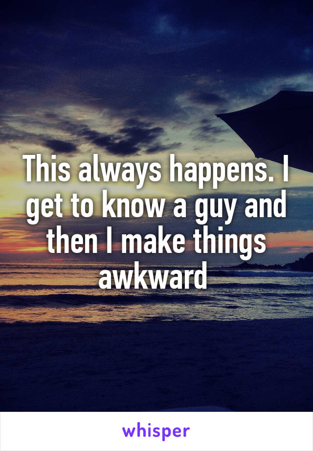 This always happens. I get to know a guy and then I make things awkward 