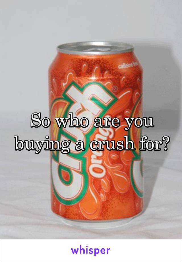 So who are you buying a crush for?