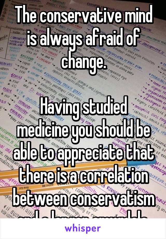 The conservative mind is always afraid of change.

Having studied medicine you should be able to appreciate that there is a correlation between conservatism and a larger amygdala.