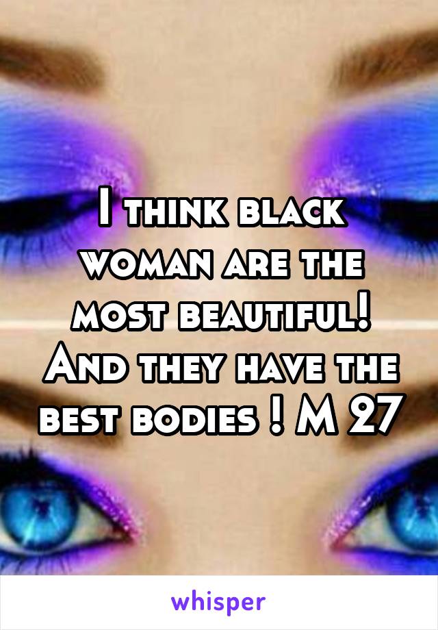 I think black woman are the most beautiful! And they have the best bodies ! M 27