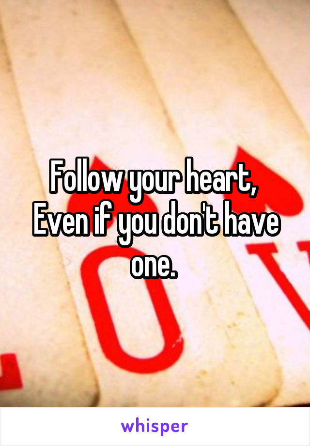 Follow your heart, 
Even if you don't have one. 