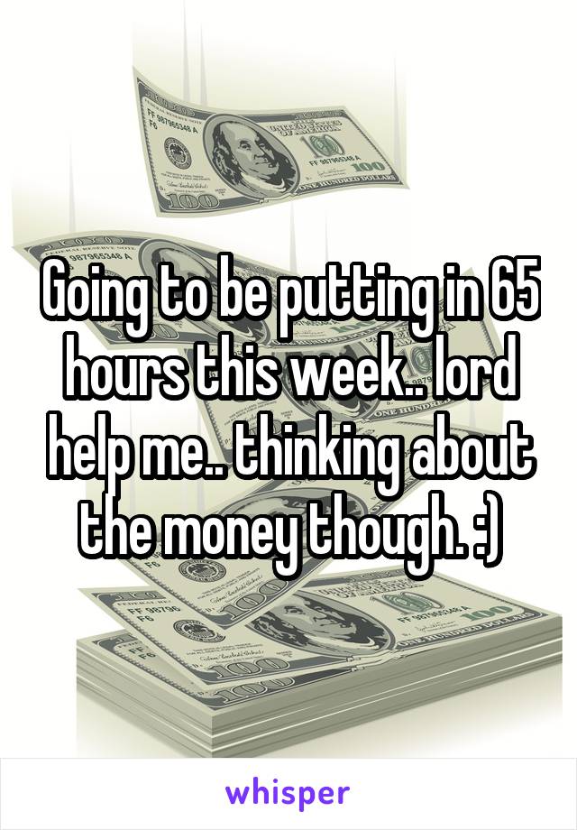 Going to be putting in 65 hours this week.. lord help me.. thinking about the money though. :)