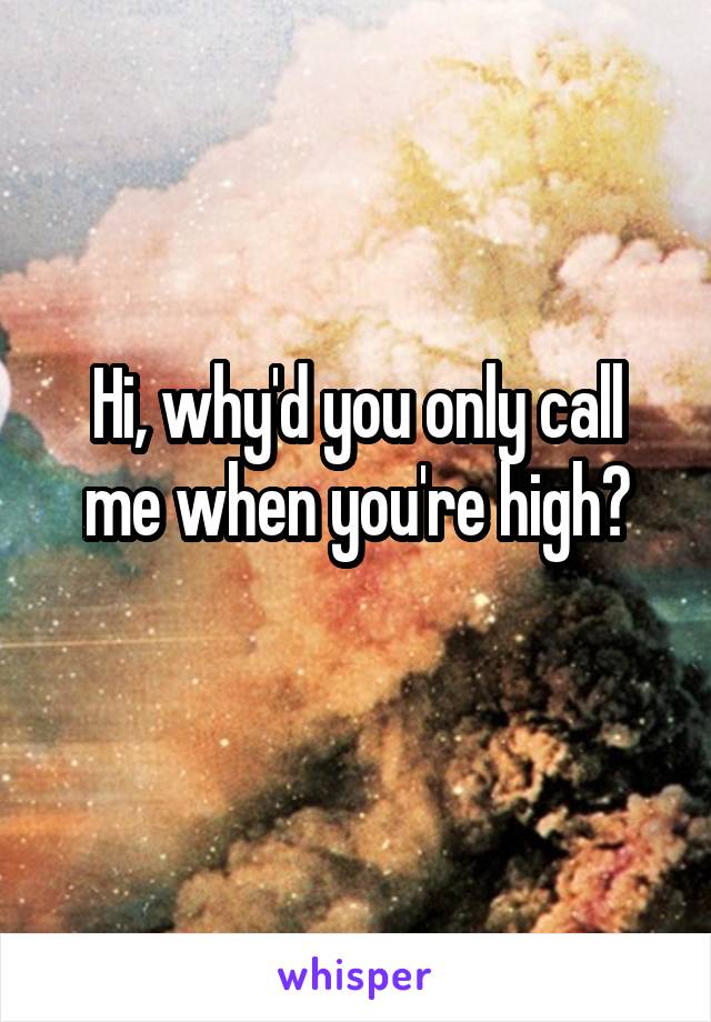 Hi, why'd you only call me when you're high?
