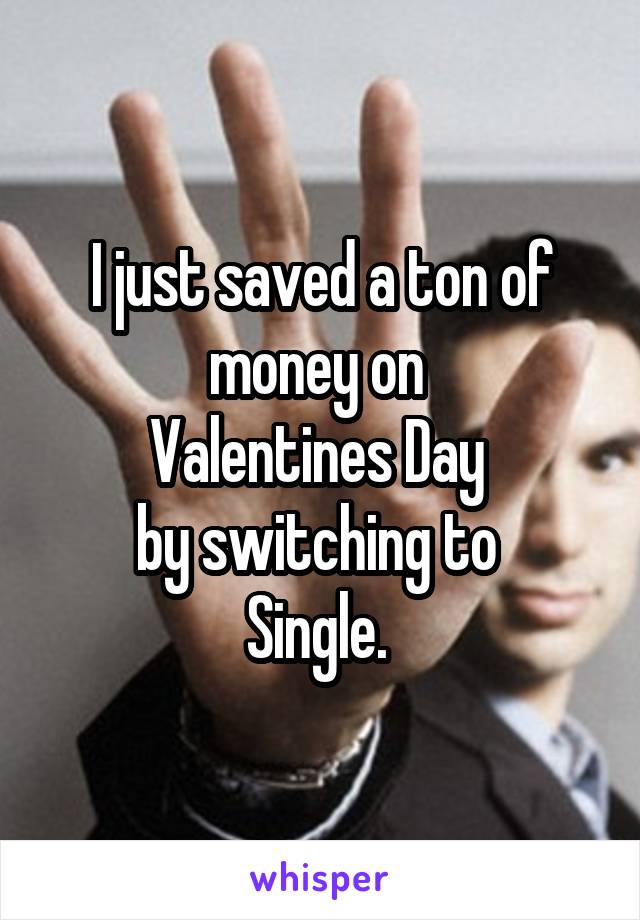 I just saved a ton of money on 
Valentines Day 
by switching to 
Single. 