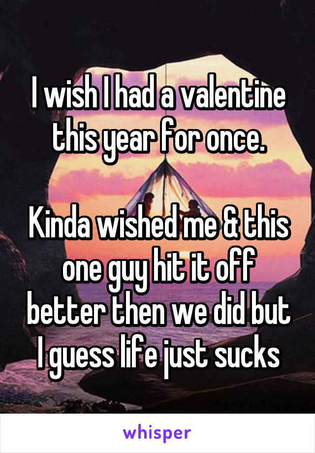 I wish I had a valentine this year for once.

Kinda wished me & this one guy hit it off better then we did but I guess life just sucks