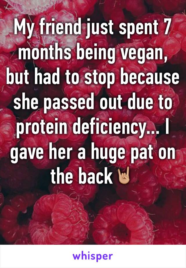 My friend just spent 7 months being vegan, but had to stop because she passed out due to protein deficiency... I gave her a huge pat on the back🤘🏼

