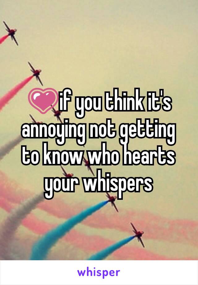 💗if you think it's annoying not getting to know who hearts your whispers