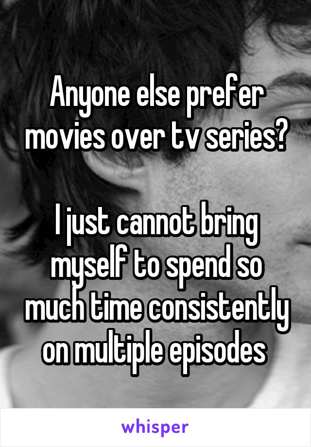 Anyone else prefer movies over tv series?

I just cannot bring myself to spend so much time consistently on multiple episodes 