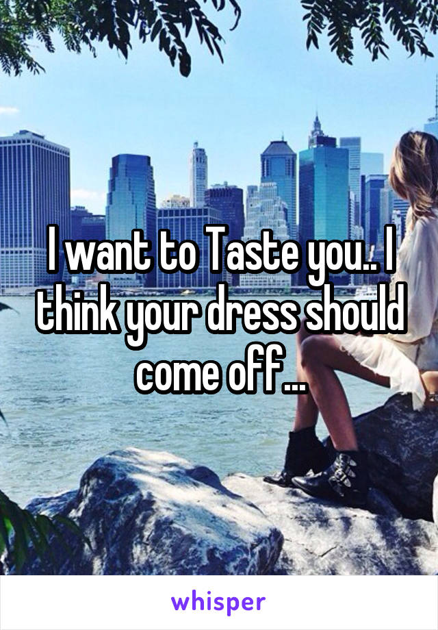 I want to Taste you.. I think your dress should come off...