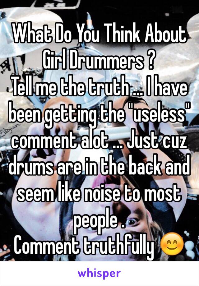 What Do You Think About Girl Drummers ? 
Tell me the truth ... I have been getting the "useless" comment alot ... Just cuz drums are in the back and seem like noise to most people . 
Comment truthfully 😊