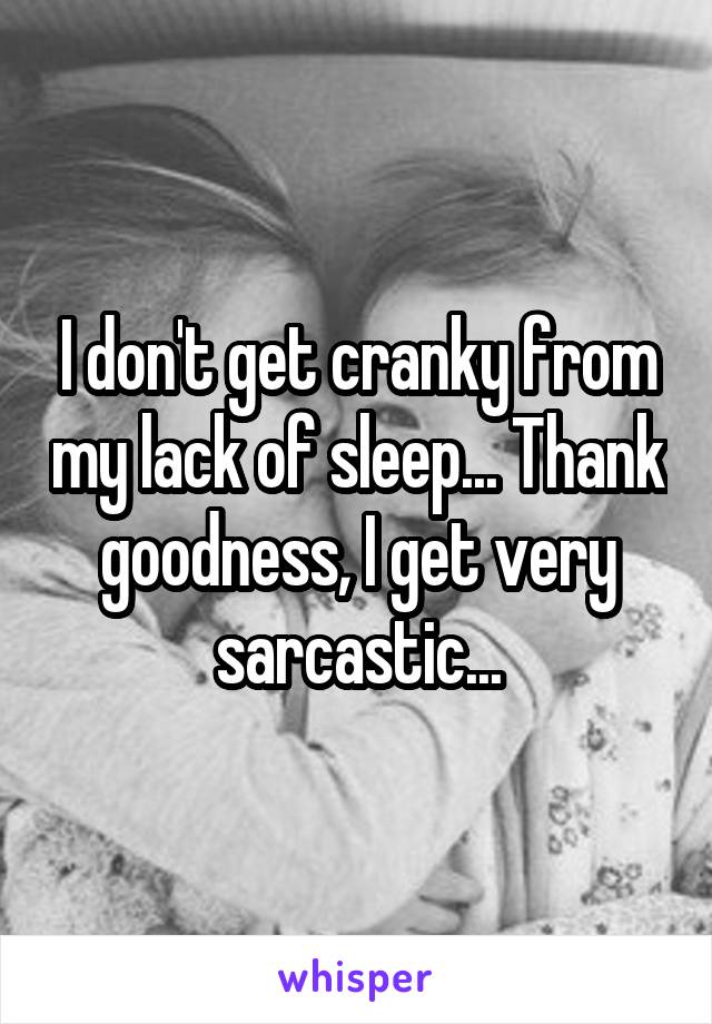 I don't get cranky from my lack of sleep... Thank goodness, I get very sarcastic...