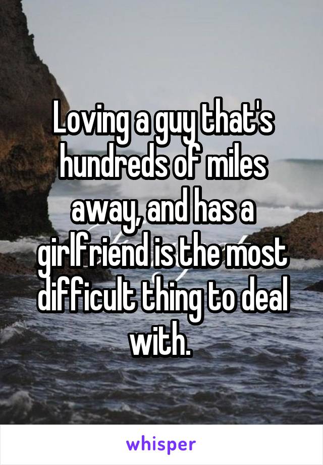 Loving a guy that's hundreds of miles away, and has a girlfriend is the most difficult thing to deal with. 