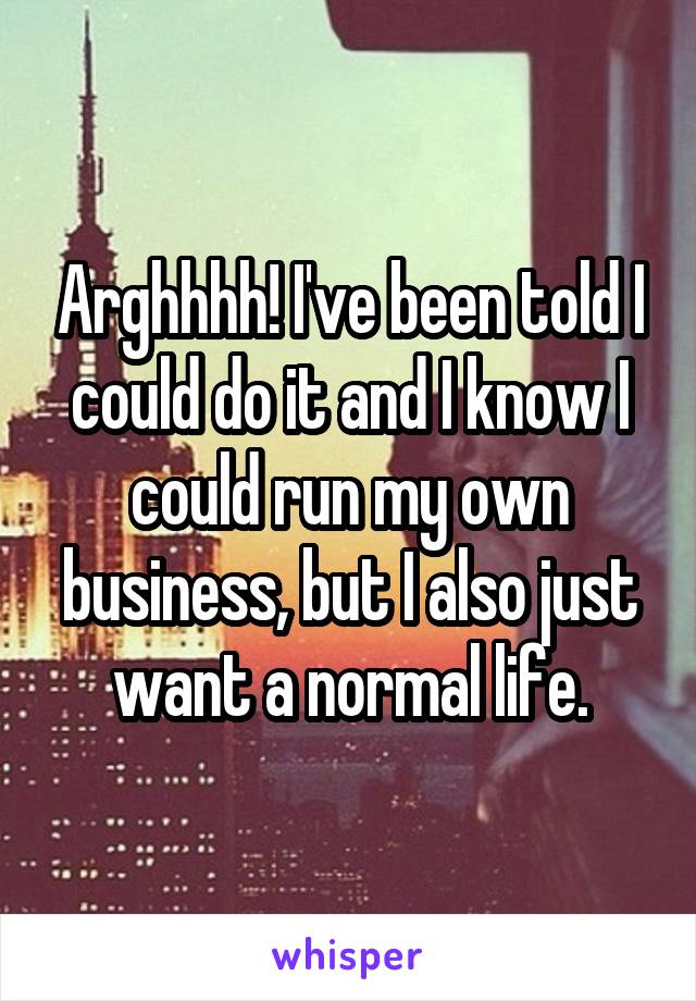 Arghhhh! I've been told I could do it and I know I could run my own business, but I also just want a normal life.