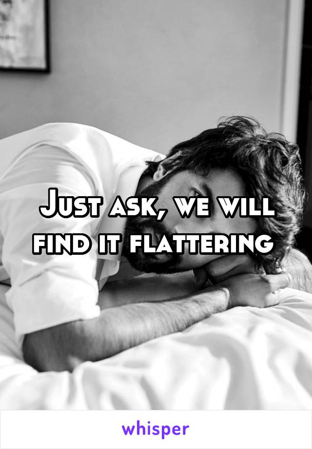 Just ask, we will find it flattering 