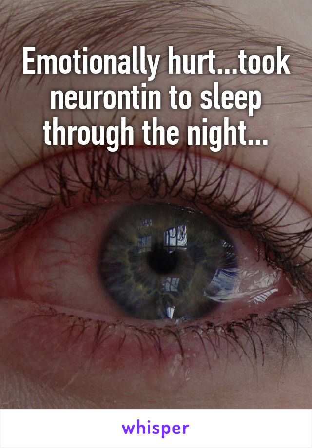 Emotionally hurt...took neurontin to sleep through the night...






