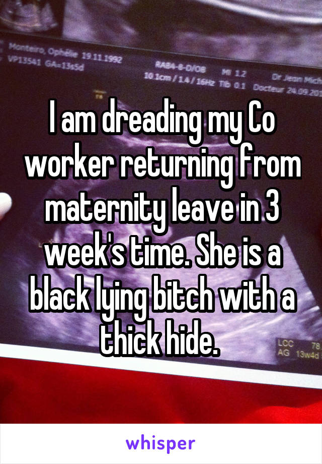 I am dreading my Co worker returning from maternity leave in 3 week's time. She is a black lying bitch with a thick hide. 