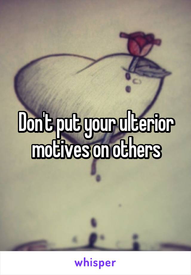 Don't put your ulterior motives on others