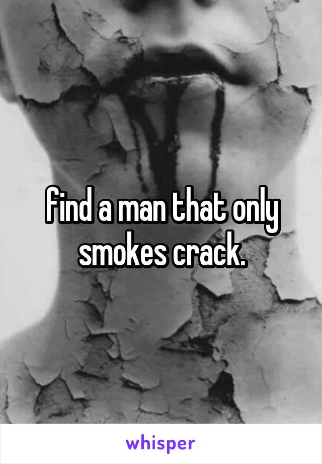 find a man that only smokes crack.