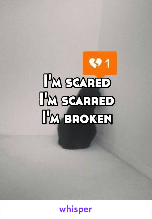 I'm scared
I'm scarred
I'm broken
