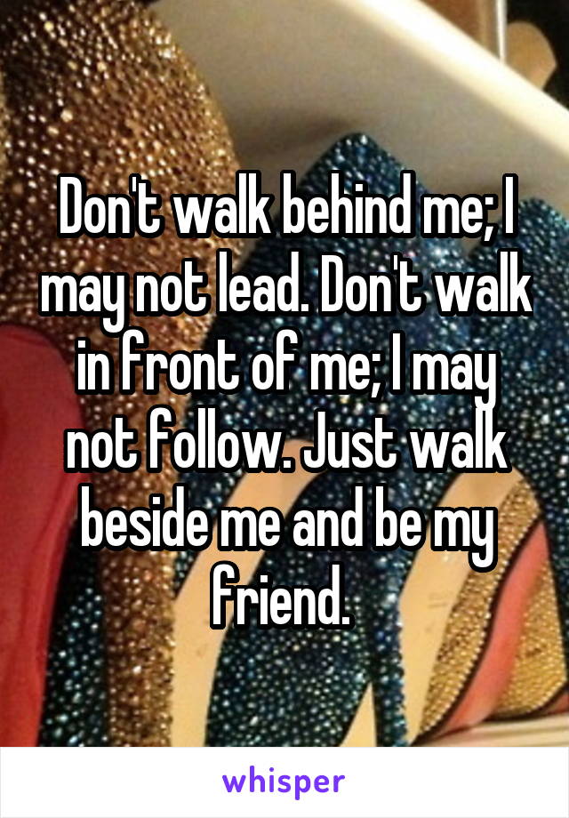 Don't walk behind me; I may not lead. Don't walk in front of me; I may not follow. Just walk beside me and be my friend. 