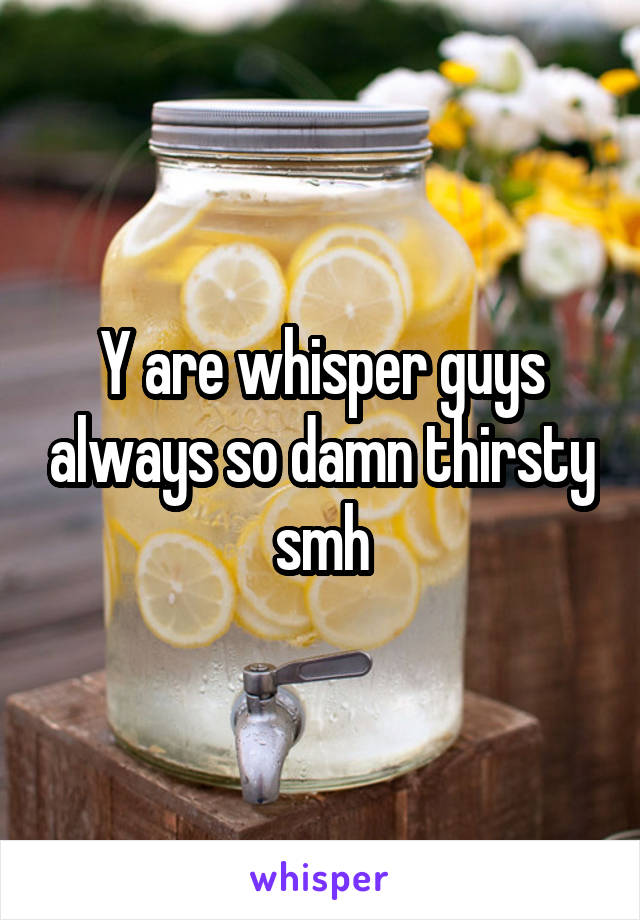 Y are whisper guys always so damn thirsty smh