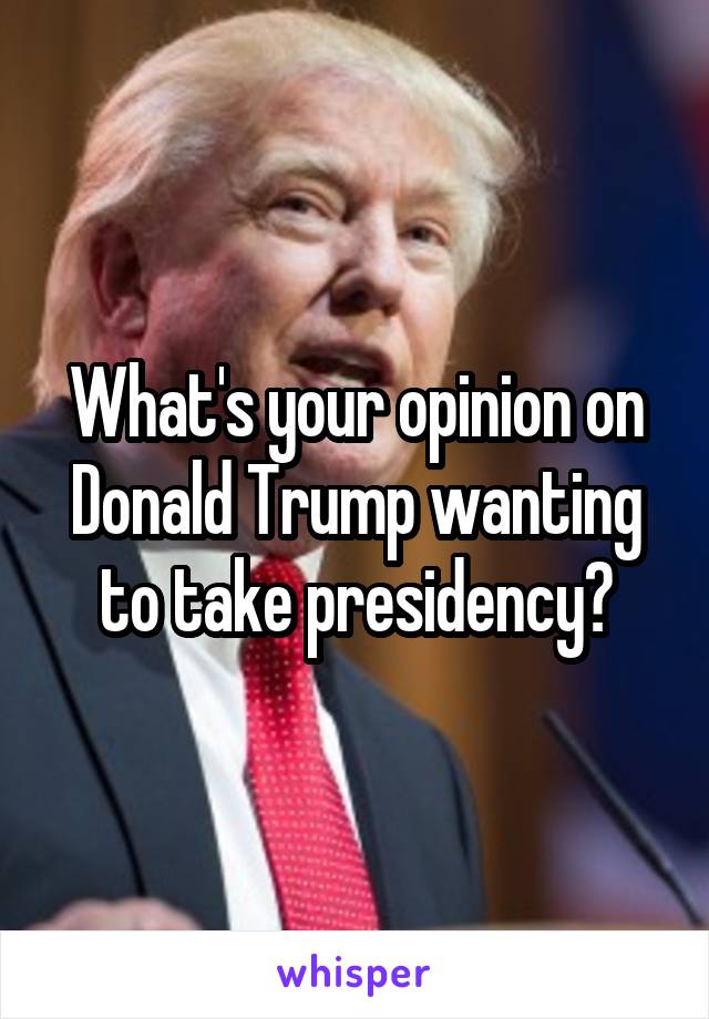 What's your opinion on Donald Trump wanting to take presidency?