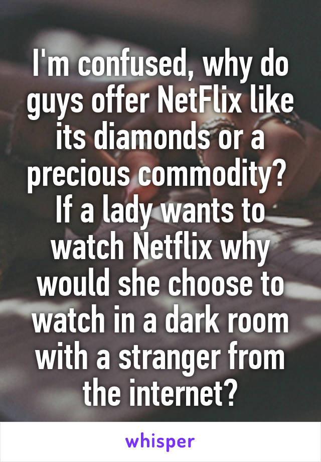 I'm confused, why do guys offer NetFlix like its diamonds or a precious commodity? 
If a lady wants to watch Netflix why would she choose to watch in a dark room with a stranger from the internet?