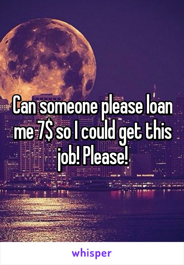 Can someone please loan me 7$ so I could get this job! Please!