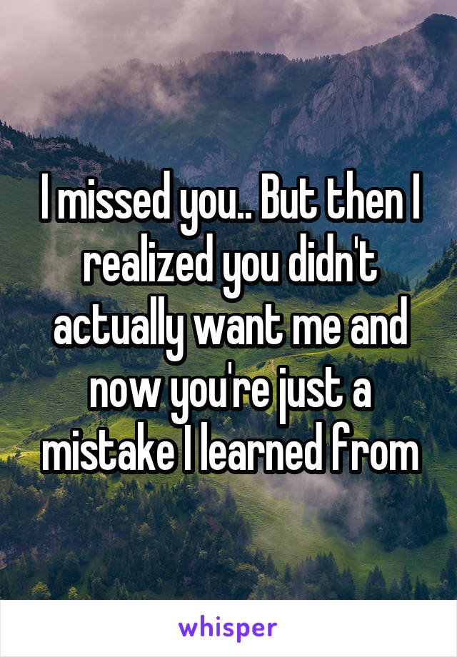 I missed you.. But then I realized you didn't actually want me and now you're just a mistake I learned from