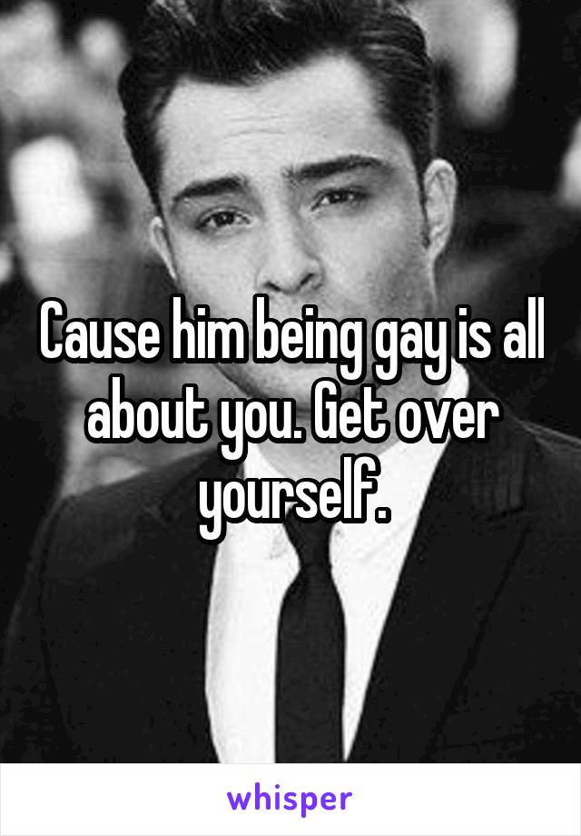 Cause him being gay is all about you. Get over yourself.