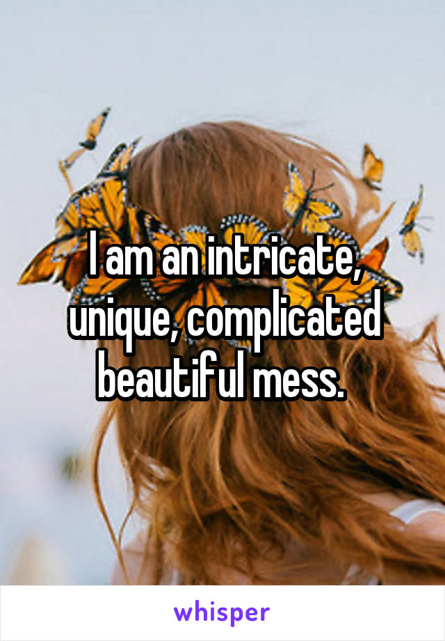 I am an intricate, unique, complicated beautiful mess. 