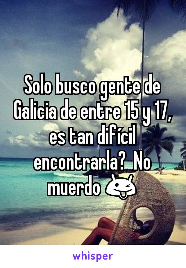 Solo busco gente de Galicia de entre 15 y 17, es tan difícil encontrarla?  No muerdo 😜