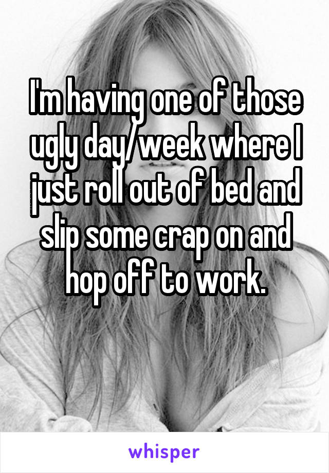 I'm having one of those ugly day/week where I just roll out of bed and slip some crap on and hop off to work.

