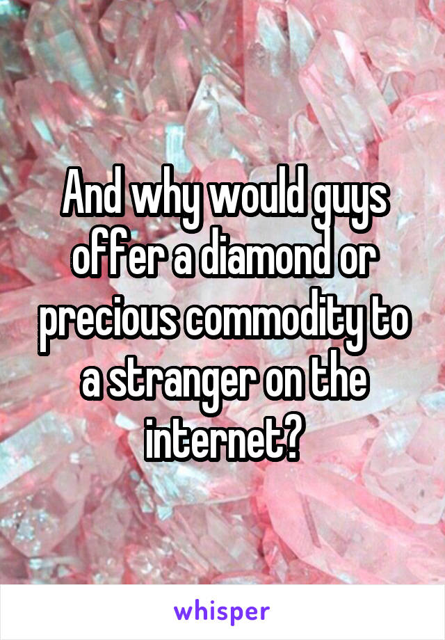 And why would guys offer a diamond or precious commodity to a stranger on the internet?