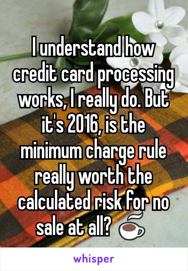 I understand how credit card processing works, I really do. But it's 2016, is the minimum charge rule really worth the calculated risk for no sale at all? ☕ 