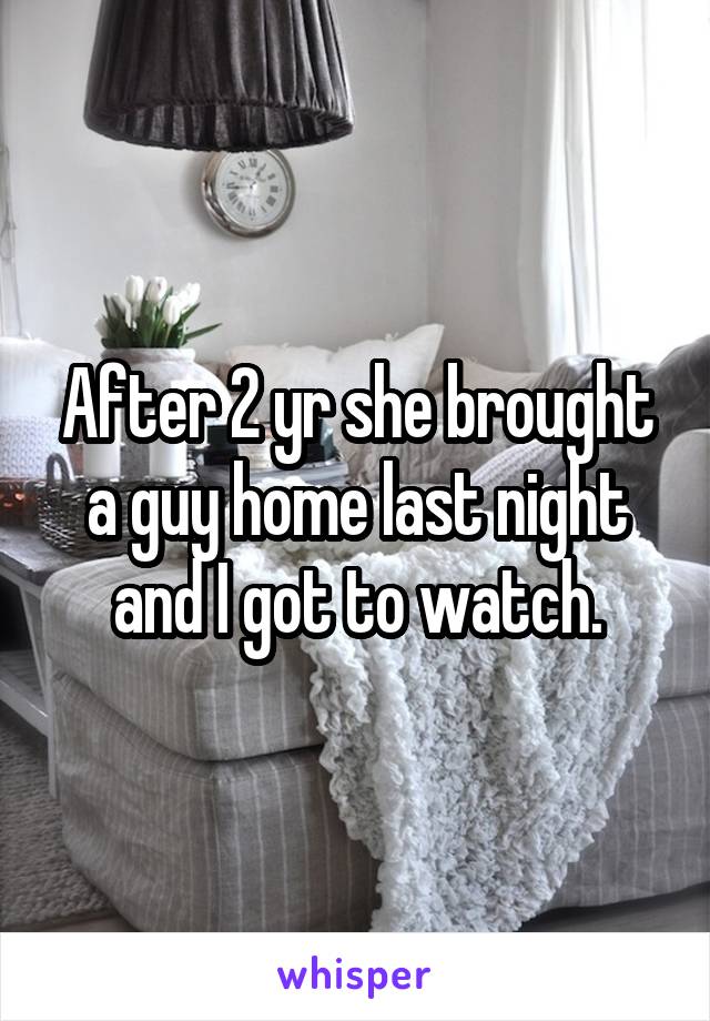 After 2 yr she brought a guy home last night and I got to watch.