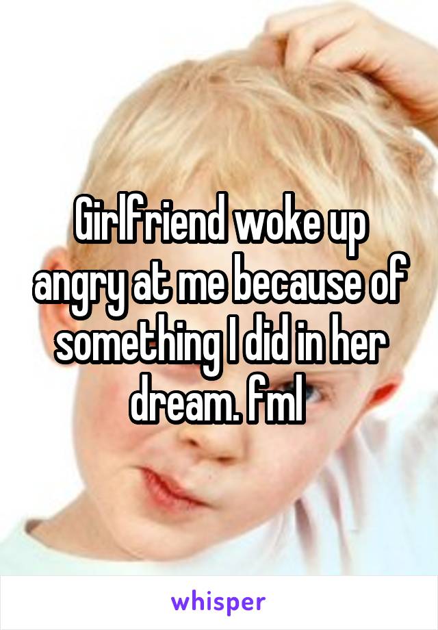 Girlfriend woke up angry at me because of something I did in her dream. fml 