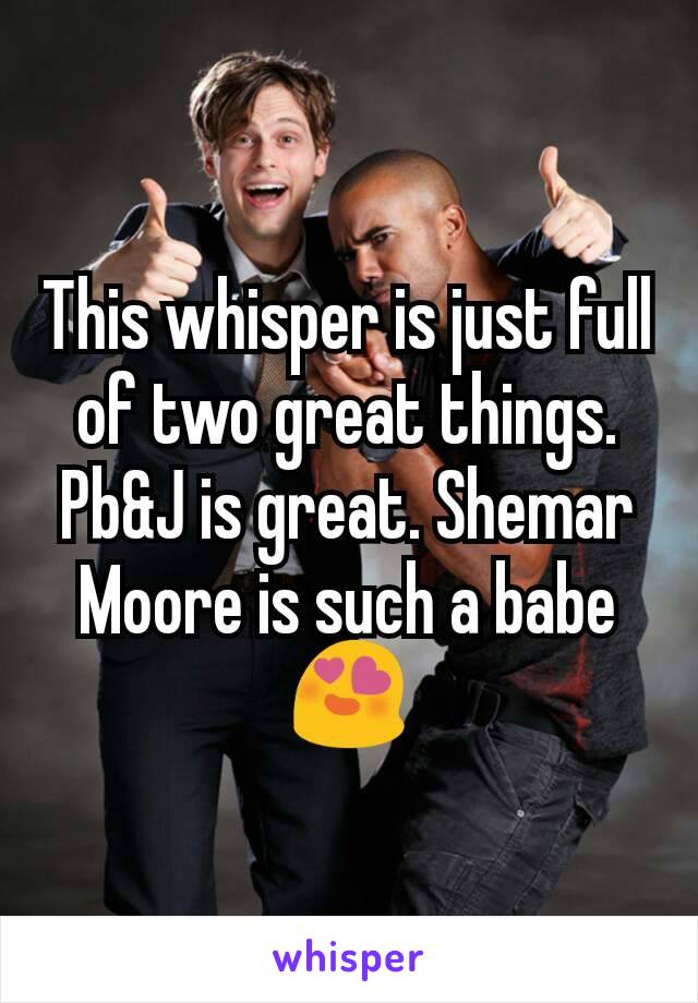 This whisper is just full of two great things. Pb&J is great. Shemar Moore is such a babe 😍