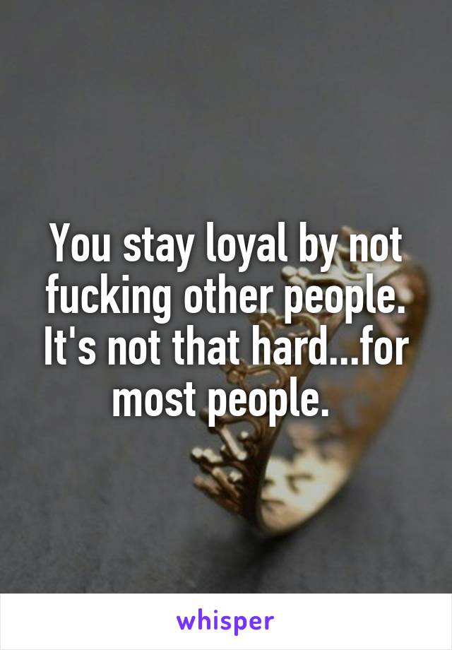 You stay loyal by not fucking other people. It's not that hard...for most people. 