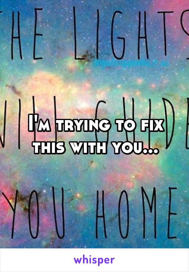 I'm trying to fix this with you...