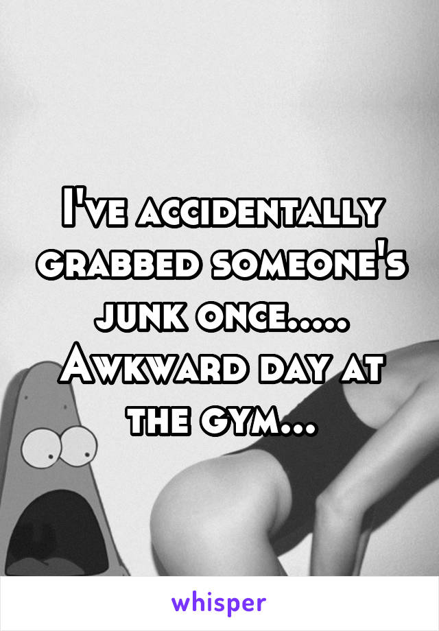 I've accidentally grabbed someone's junk once..... Awkward day at the gym...