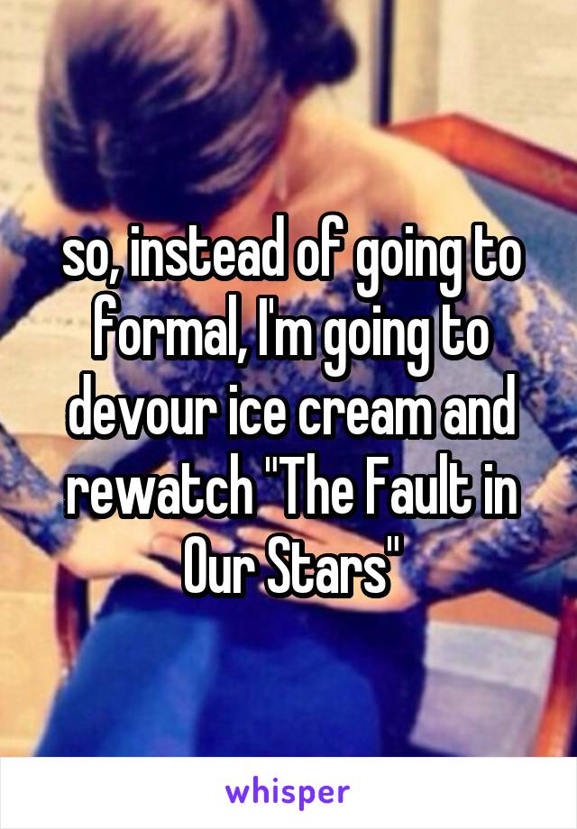 so, instead of going to formal, I'm going to devour ice cream and rewatch "The Fault in Our Stars"