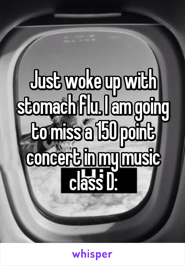 Just woke up with stomach flu. I am going to miss a 150 point concert in my music class D: