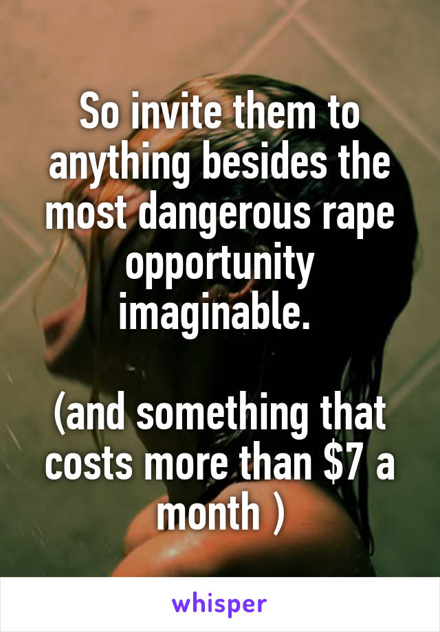 So invite them to anything besides the most dangerous rape opportunity imaginable. 

(and something that costs more than $7 a month )